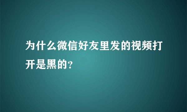 为什么微信好友里发的视频打开是黑的？