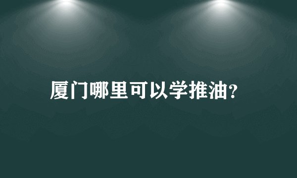 厦门哪里可以学推油？