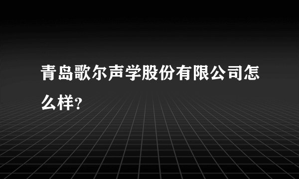 青岛歌尔声学股份有限公司怎么样？