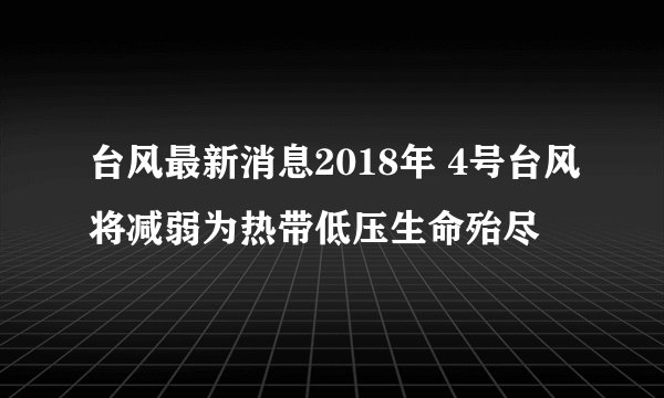 台风最新消息2018年 4号台风将减弱为热带低压生命殆尽
