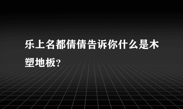 乐上名都倩倩告诉你什么是木塑地板？