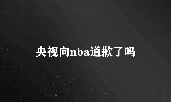 央视向nba道歉了吗