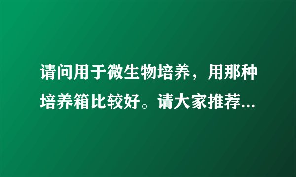 请问用于微生物培养，用那种培养箱比较好。请大家推荐几款培养箱？顺便告诉一下推荐的培养的特点！