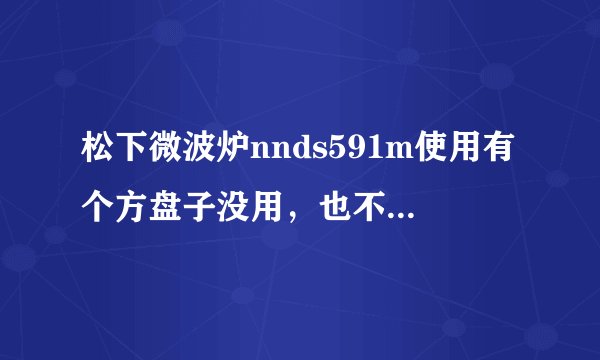 松下微波炉nnds591m使用有个方盘子没用，也不知道咋用