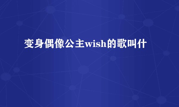 变身偶像公主wish的歌叫什麼