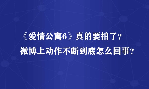 《爱情公寓6》真的要拍了？微博上动作不断到底怎么回事？