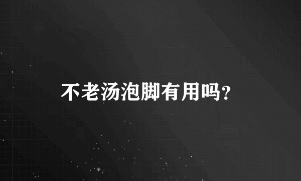 不老汤泡脚有用吗？