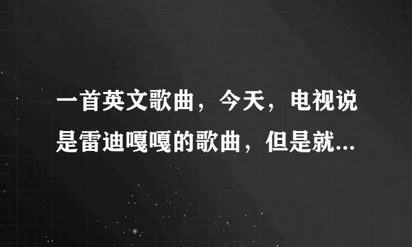 一首英文歌曲，今天，电视说是雷迪嘎嘎的歌曲，但是就是没有找到