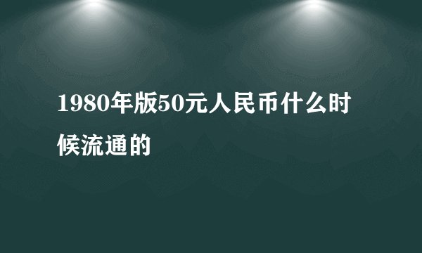 1980年版50元人民币什么时候流通的