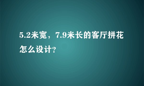 5.2米宽，7.9米长的客厅拼花怎么设计？