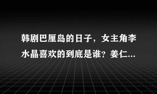 韩剧巴厘岛的日子，女主角李水晶喜欢的到底是谁？姜仁旭还是郑在民？搞不懂，有点乱？