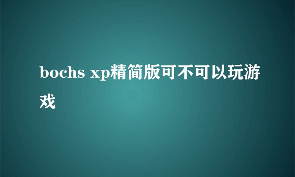 bochs xp精简版可不可以玩游戏