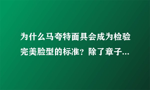 为什么马夸特面具会成为检验完美脸型的标准？除了章子怡还有谁是完美脸型？