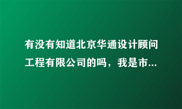 有没有知道北京华通设计顾问工程有限公司的吗，我是市政工程（给排水）的小硕，想问下那单位怎样。
