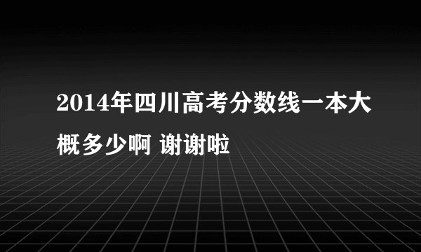 2014年四川高考分数线一本大概多少啊 谢谢啦