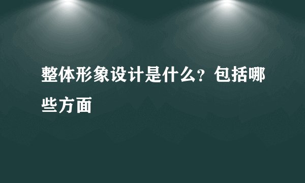 整体形象设计是什么？包括哪些方面