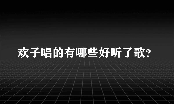 欢子唱的有哪些好听了歌？
