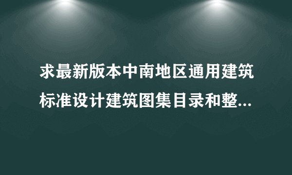 求最新版本中南地区通用建筑标准设计建筑图集目录和整套图集。