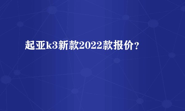 起亚k3新款2022款报价?