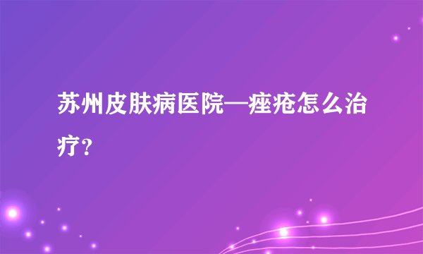 苏州皮肤病医院—痤疮怎么治疗？
