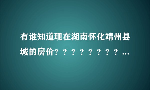 有谁知道现在湖南怀化靖州县城的房价？？？？？？？？？？、？ 具体点，比如二手房，新房，位置？谢谢