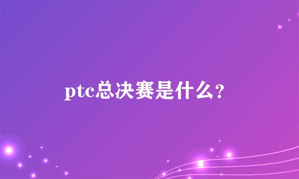 ptc总决赛是什么？