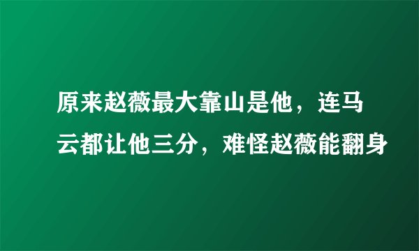 原来赵薇最大靠山是他，连马云都让他三分，难怪赵薇能翻身