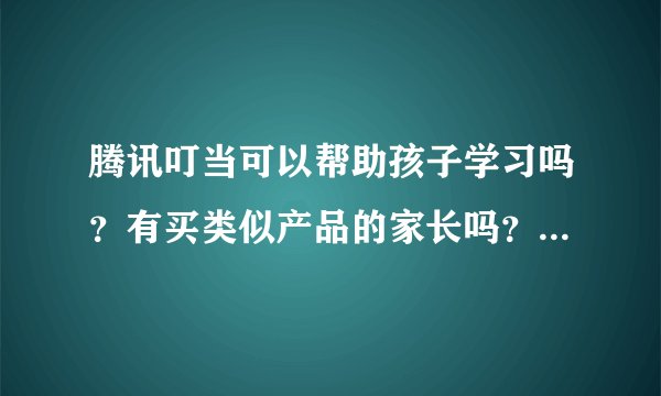 腾讯叮当可以帮助孩子学习吗？有买类似产品的家长吗？说一下功能怎么样？