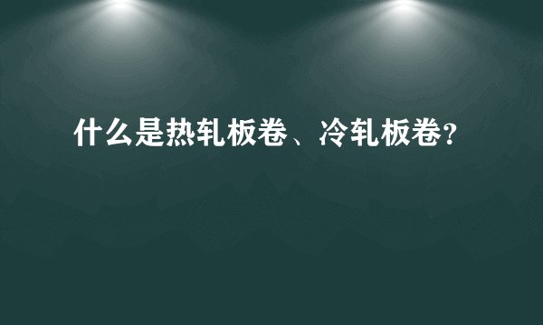 什么是热轧板卷、冷轧板卷？