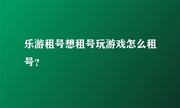 乐游租号想租号玩游戏怎么租号？