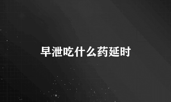 早泄吃什么药延时