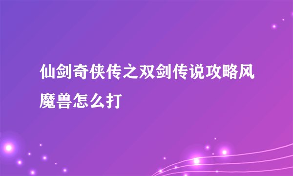 仙剑奇侠传之双剑传说攻略风魔兽怎么打
