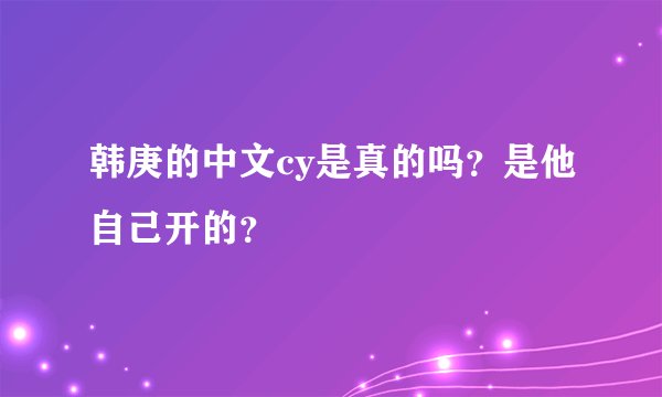 韩庚的中文cy是真的吗？是他自己开的？