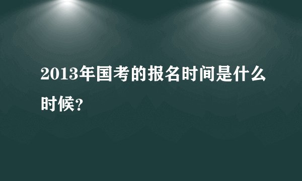 2013年国考的报名时间是什么时候？