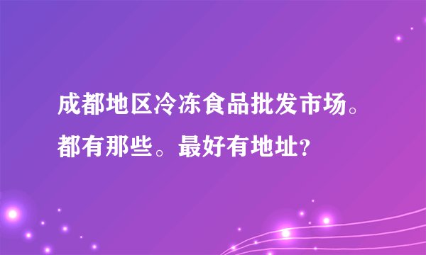 成都地区冷冻食品批发市场。都有那些。最好有地址？