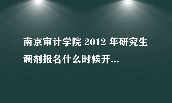 南京审计学院 2012 年研究生调剂报名什么时候开始填写网上报名信息啊，急等