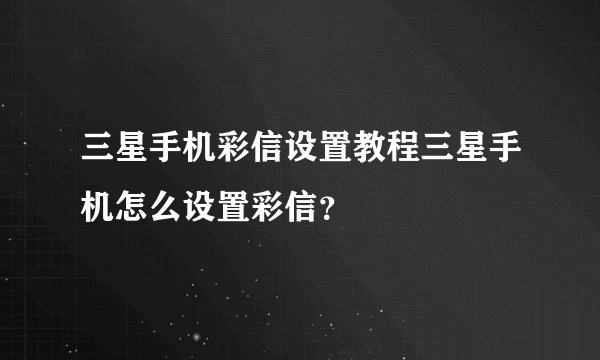 三星手机彩信设置教程三星手机怎么设置彩信？
