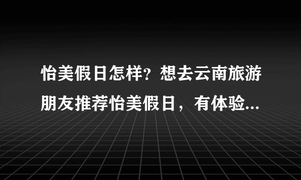 怡美假日怎样？想去云南旅游朋友推荐怡美假日，有体验过的朋友吗？