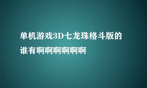 单机游戏3D七龙珠格斗版的谁有啊啊啊啊啊啊