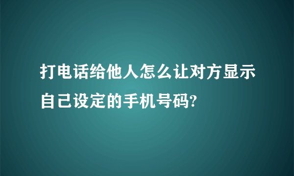 打电话给他人怎么让对方显示自己设定的手机号码?