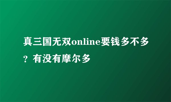 真三国无双online要钱多不多？有没有摩尔多