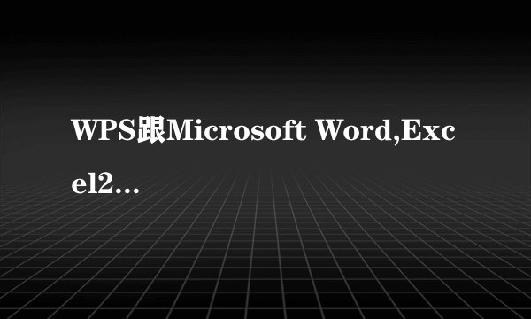 WPS跟Microsoft Word,Excel2003有啥不同?怎么用?求攻略!!!急急急!!!