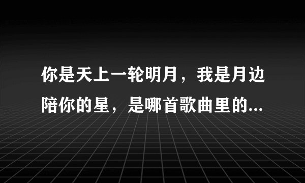 你是天上一轮明月，我是月边陪你的星，是哪首歌曲里的，谢谢？
