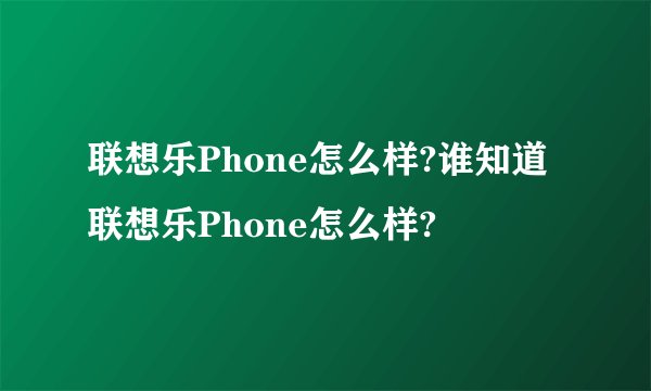 联想乐Phone怎么样?谁知道联想乐Phone怎么样?