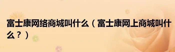 富士康网络商城叫什么（富士康网上商城叫什么？）