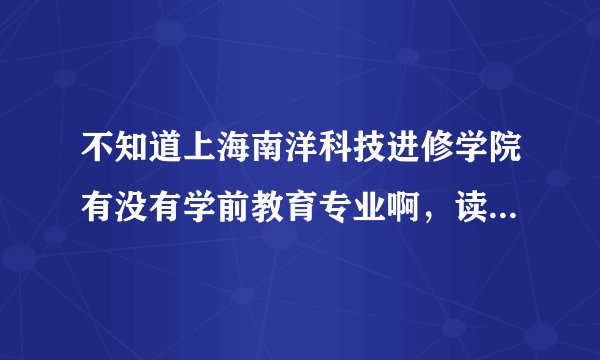 不知道上海南洋科技进修学院有没有学前教育专业啊，读学前教育有什么要求吗？