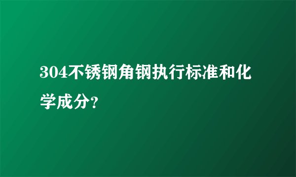 304不锈钢角钢执行标准和化学成分？