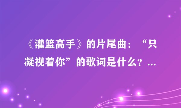 《灌篮高手》的片尾曲：“只凝视着你”的歌词是什么？谁能告诉我怎么用中文翻唱？