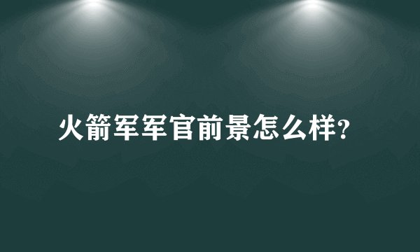 火箭军军官前景怎么样？