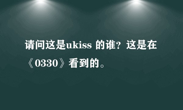 请问这是ukiss 的谁？这是在《0330》看到的。
